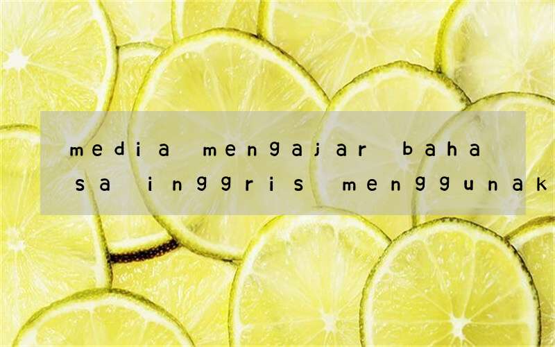 media mengajar bahasa inggris menggunakan media terbaik guru